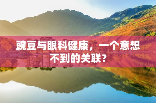 豌豆与眼科健康，一个意想不到的关联？