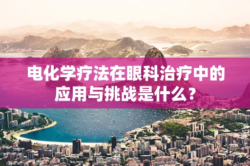 电化学疗法在眼科治疗中的应用与挑战是什么？