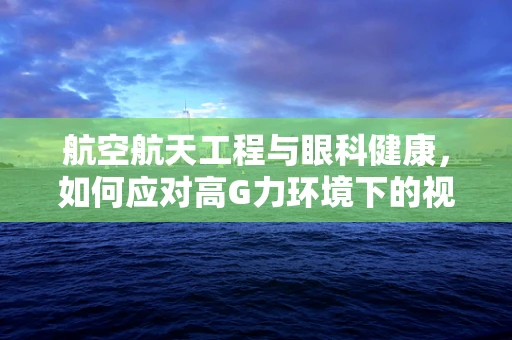 航空航天工程与眼科健康，如何应对高G力环境下的视觉挑战？