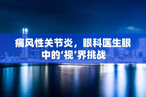 痛风性关节炎，眼科医生眼中的‘视’界挑战
