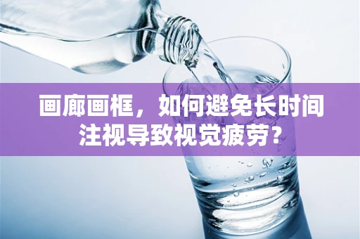 画廊画框，如何避免长时间注视导致视觉疲劳？