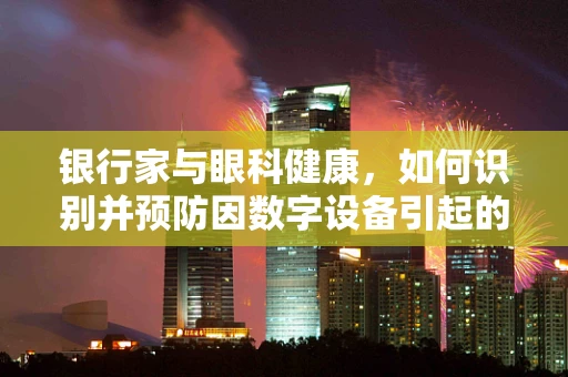 银行家与眼科健康，如何识别并预防因数字设备引起的眼疾？