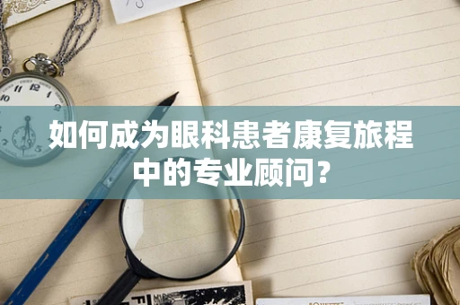 如何成为眼科患者康复旅程中的专业顾问？