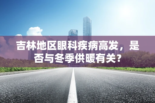 吉林地区眼科疾病高发，是否与冬季供暖有关？