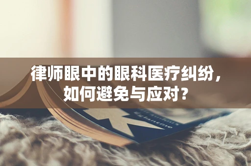 律师眼中的眼科医疗纠纷，如何避免与应对？