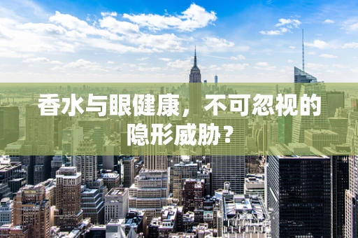 香水与眼健康，不可忽视的隐形威胁？