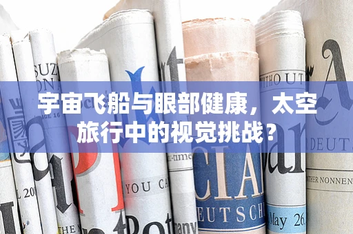 宇宙飞船与眼部健康，太空旅行中的视觉挑战？