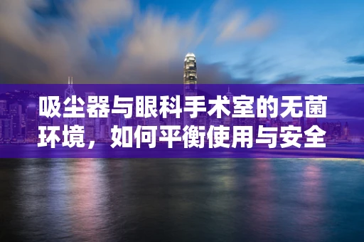 吸尘器与眼科手术室的无菌环境，如何平衡使用与安全？