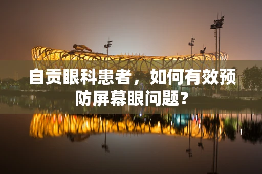 自贡眼科患者，如何有效预防屏幕眼问题？