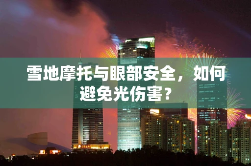 雪地摩托与眼部安全，如何避免光伤害？