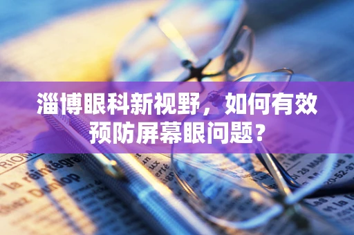 淄博眼科新视野，如何有效预防屏幕眼问题？