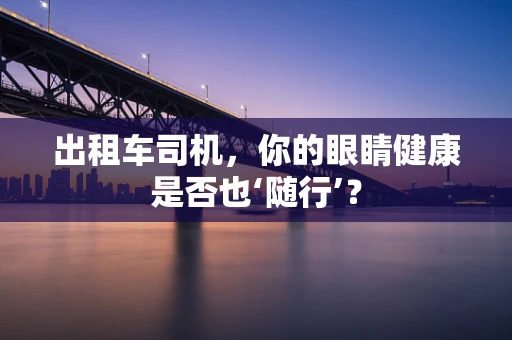 出租车司机，你的眼睛健康是否也‘随行’？