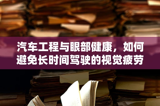 汽车工程与眼部健康，如何避免长时间驾驶的视觉疲劳？