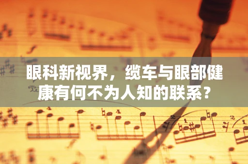 眼科新视界，缆车与眼部健康有何不为人知的联系？