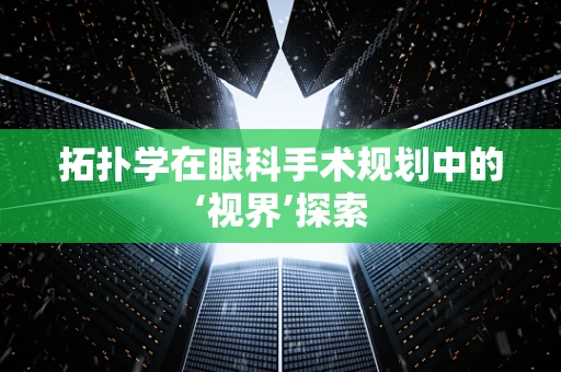拓扑学在眼科手术规划中的‘视界’探索