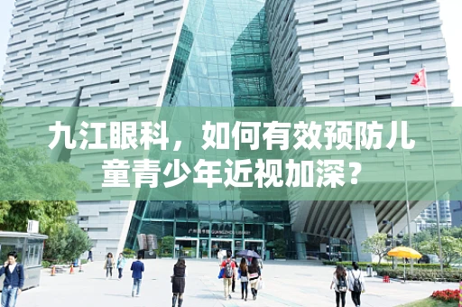 九江眼科，如何有效预防儿童青少年近视加深？