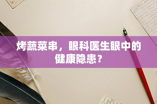 烤蔬菜串，眼科医生眼中的健康隐患？