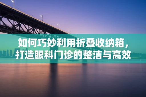 如何巧妙利用折叠收纳箱，打造眼科门诊的整洁与高效？