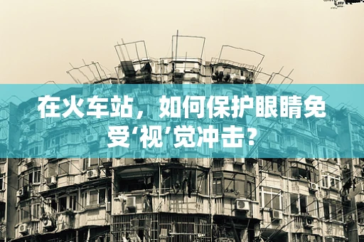 在火车站，如何保护眼睛免受‘视’觉冲击？