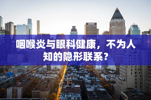 咽喉炎与眼科健康，不为人知的隐形联系？