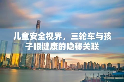 儿童安全视界，三轮车与孩子眼健康的隐秘关联