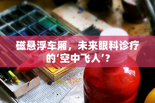 磁悬浮车厢，未来眼科诊疗的‘空中飞人’？