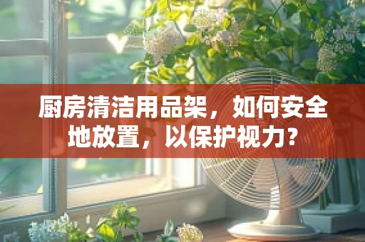 厨房清洁用品架，如何安全地放置，以保护视力？
