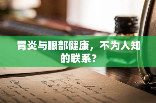 胃炎与眼部健康，不为人知的联系？