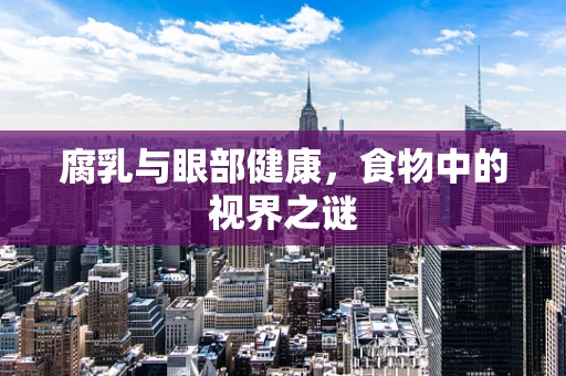腐乳与眼部健康，食物中的视界之谜