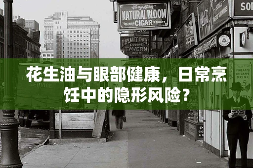 花生油与眼部健康，日常烹饪中的隐形风险？