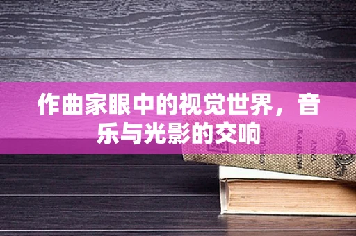 作曲家眼中的视觉世界，音乐与光影的交响