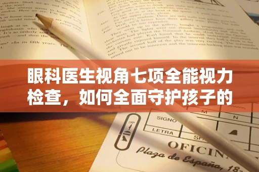 眼科医生视角七项全能视力检查，如何全面守护孩子的视界未来？