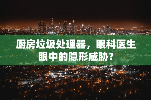 厨房垃圾处理器，眼科医生眼中的隐形威胁？