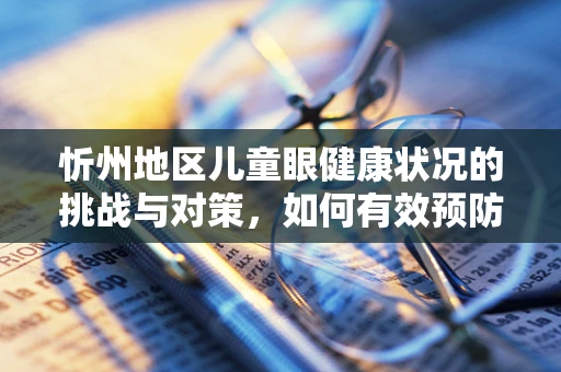 忻州地区儿童眼健康状况的挑战与对策，如何有效预防近视？