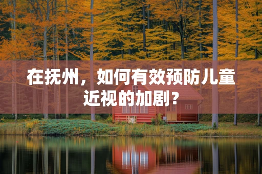 在抚州，如何有效预防儿童近视的加剧？
