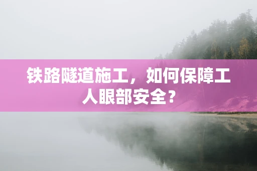 铁路隧道施工，如何保障工人眼部安全？