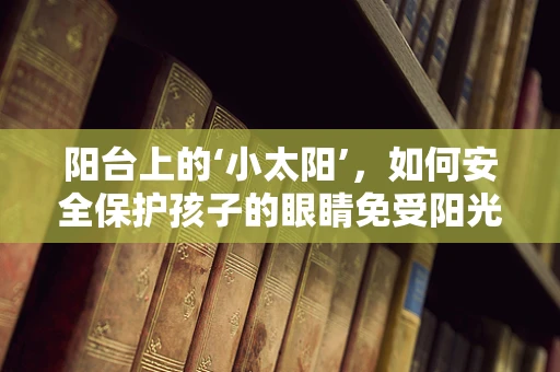 阳台上的‘小太阳’，如何安全保护孩子的眼睛免受阳光直射？