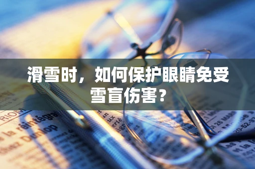 滑雪时，如何保护眼睛免受雪盲伤害？