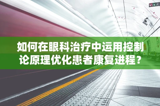 如何在眼科治疗中运用控制论原理优化患者康复进程？