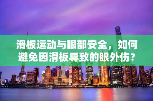 滑板运动与眼部安全，如何避免因滑板导致的眼外伤？