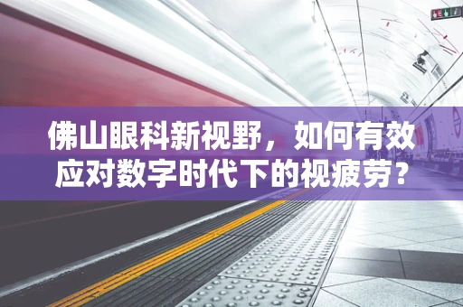 佛山眼科新视野，如何有效应对数字时代下的视疲劳？