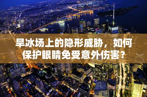 旱冰场上的隐形威胁，如何保护眼睛免受意外伤害？