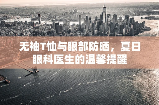 无袖T恤与眼部防晒，夏日眼科医生的温馨提醒