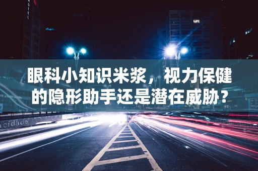 眼科小知识米浆，视力保健的隐形助手还是潜在威胁？