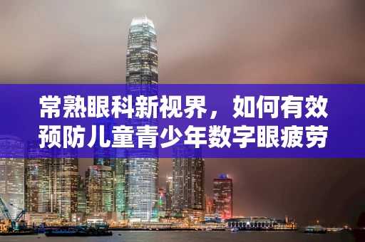 常熟眼科新视界，如何有效预防儿童青少年数字眼疲劳？