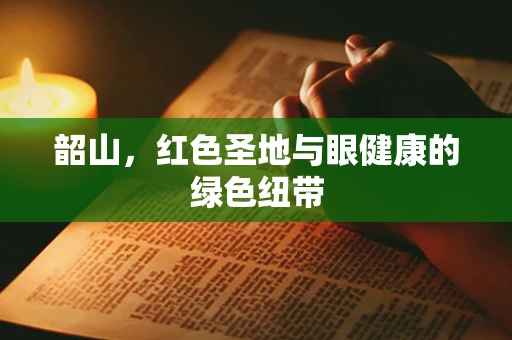 韶山，红色圣地与眼健康的绿色纽带