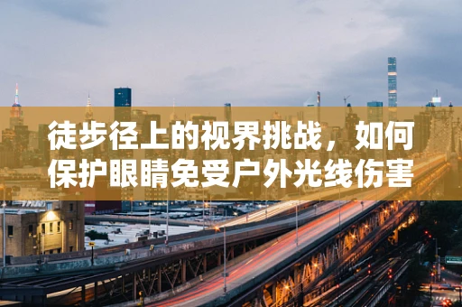 徒步径上的视界挑战，如何保护眼睛免受户外光线伤害？