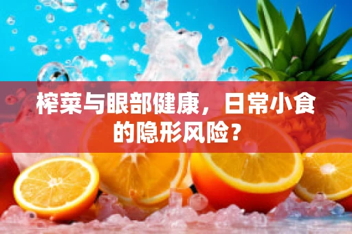 榨菜与眼部健康，日常小食的隐形风险？