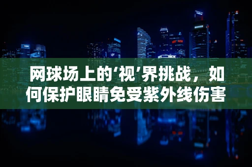 网球场上的‘视’界挑战，如何保护眼睛免受紫外线伤害？