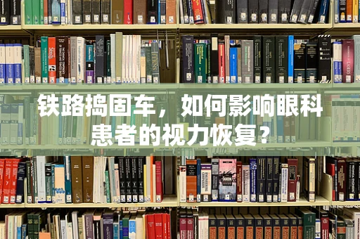 铁路捣固车，如何影响眼科患者的视力恢复？